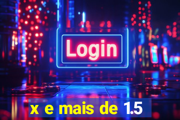 x e mais de 1.5